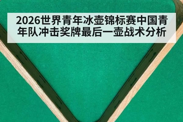 2026世界青年冰壶锦标赛中国青年队冲击奖牌最后一壶战术分析